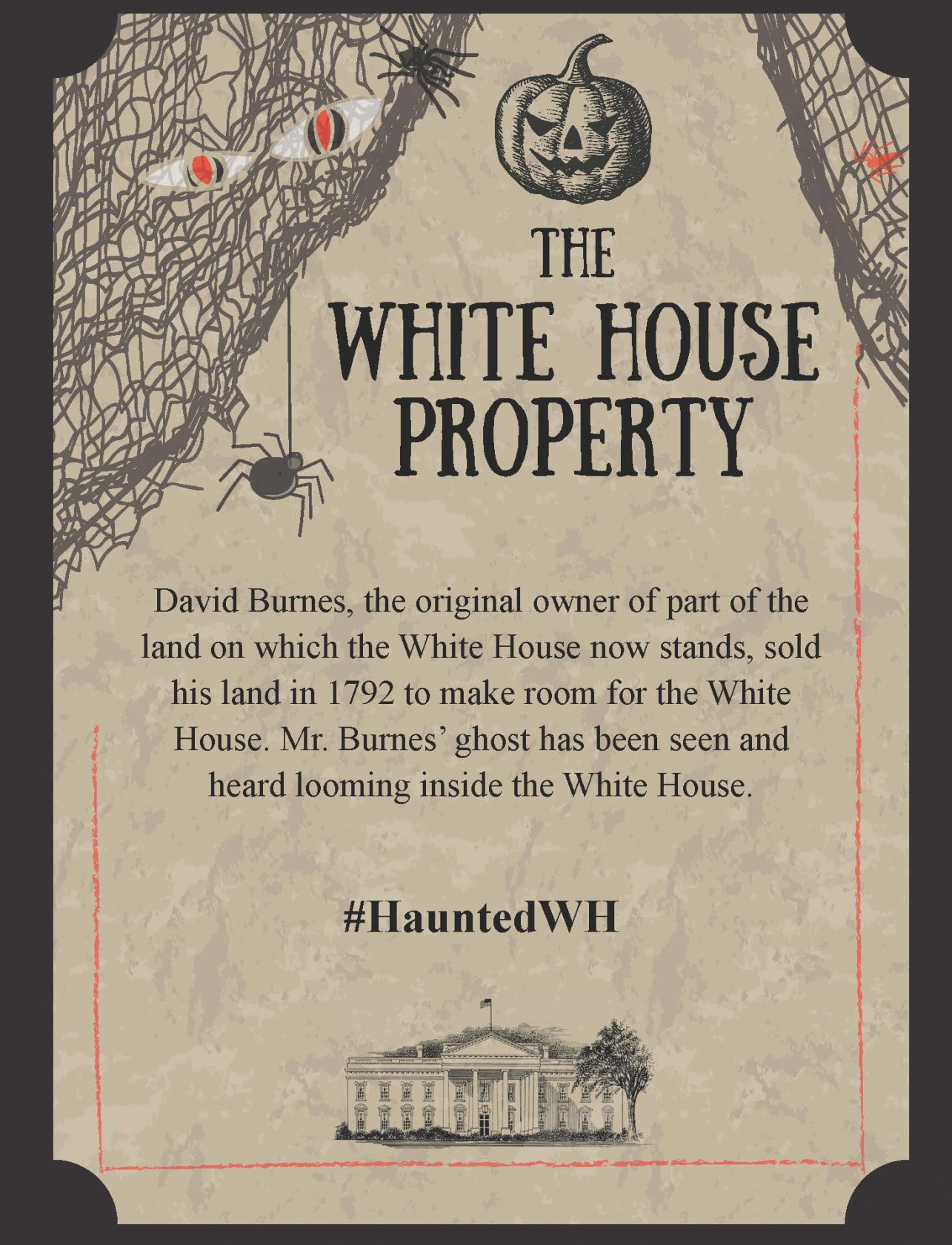 David Burnes, the original owner of part of the land on which the White House now stands, sold his land in 1792 to make room for the White House. Mr. Burnes’ ghost has been seen and heard looming inside the White House.