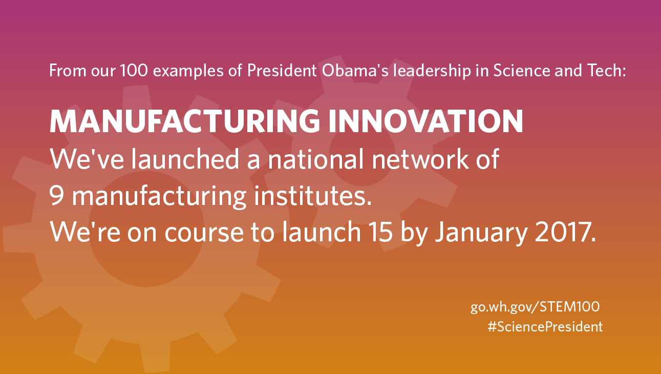 GRAPHIC: From our 100 examples of President Obama's leadership in Science and Tech: Manufacturing Innovation: We've launched a national network of 9 manufacturing institutes. We're on course to launch 15 by January 2017.